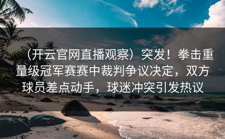 （开云官网直播观察）突发！拳击重量级冠军赛赛中裁判争议决定，双方球员差点动手，球迷冲突引发热议