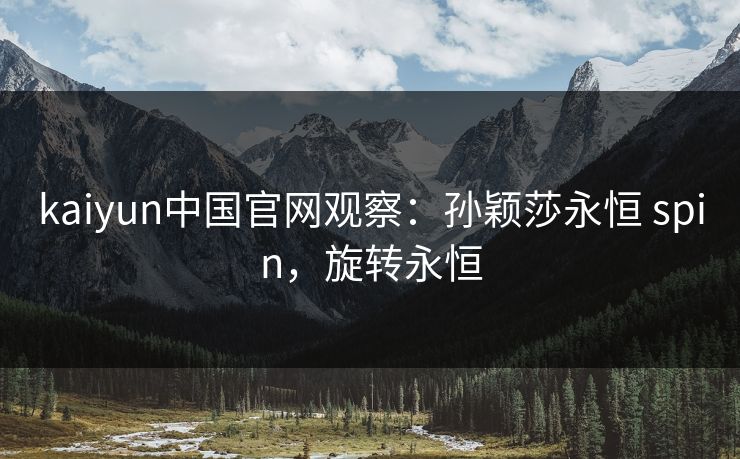 kaiyun中国官网观察：孙颖莎永恒 spin，旋转永恒