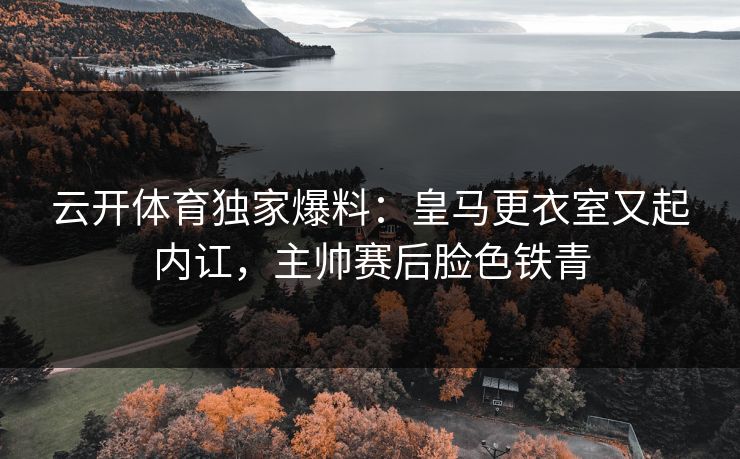 云开体育独家爆料：皇马更衣室又起内讧，主帅赛后脸色铁青