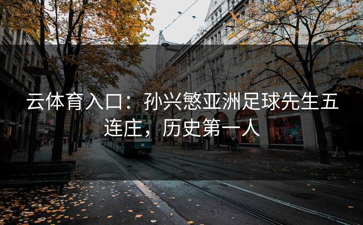 云体育入口：孙兴慜亚洲足球先生五连庄，历史第一人